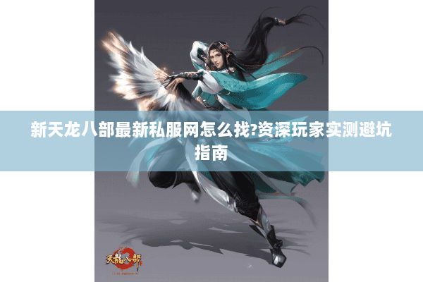 新天龙八部最新私服网怎么找?资深玩家实测避坑指南 新天龙八部最新私服网怎么找?资深玩家实测避坑指南