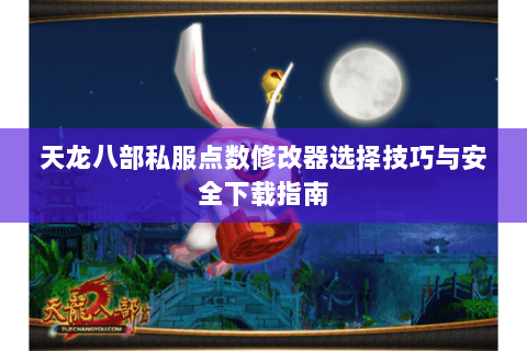 天龙八部私服点数修改器选择技巧与安全下载指南 天龙八部私服点数修改器选择技巧与安全下载指南