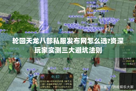 轮回天龙八部私服发布网怎么选?资深玩家实测三大避坑法则 轮回天龙八部私服发布网怎么选?资深玩家实测三大避坑法则