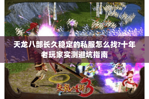 天龙八部长久稳定的私服怎么找?十年老玩家实测避坑指南 天龙八部长久稳定的私服怎么找?十年老玩家实测避坑指南