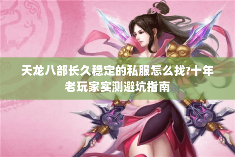 天龙八部长久稳定的私服怎么找?十年老玩家实测避坑指南 天龙八部长久稳定的私服怎么找?十年老玩家实测避坑指南