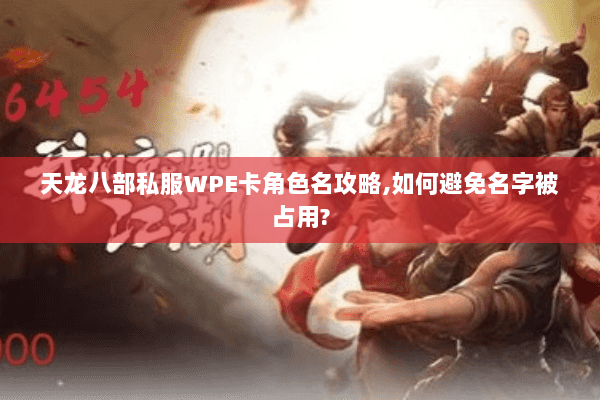 天龙八部私服WPE卡角色名攻略,如何避免名字被占用? 天龙八部私服WPE卡角色名攻略,如何避免名字被占用?