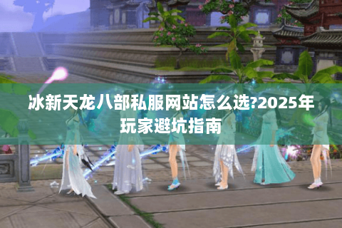 冰新天龙八部私服网站怎么选?2025年玩家避坑指南 冰新天龙八部私服网站怎么选?2025年玩家避坑指南