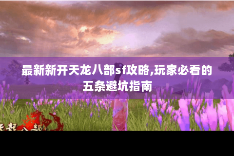 最新新开天龙八部sf攻略,玩家必看的五条避坑指南 最新新开天龙八部sf攻略,玩家必看的五条避坑指南