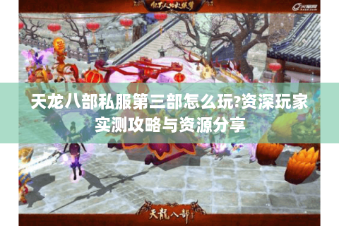 天龙八部私服第三部怎么玩?资深玩家实测攻略与资源分享 天龙八部私服第三部怎么玩?资深玩家实测攻略与资源分享