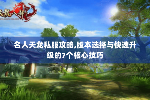 名人天龙私服攻略,版本选择与快速升级的7个核心技巧 名人天龙私服攻略,版本选择与快速升级的7个核心技巧