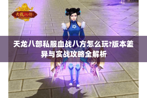 天龙八部私服血战八方怎么玩?版本差异与实战攻略全解析