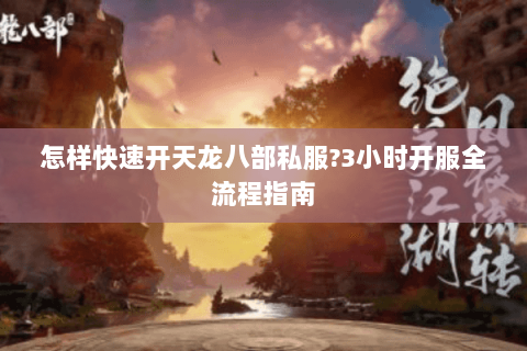 怎样快速开天龙八部私服?3小时开服全流程指南 怎样快速开天龙八部私服?3小时开服全流程指南