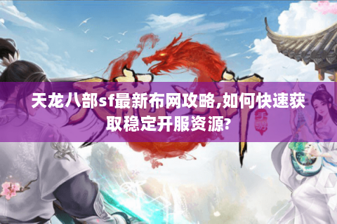 天龙八部sf最新布网攻略,如何快速获取稳定开服资源? 天龙八部sf最新布网攻略,如何快速获取稳定开服资源?