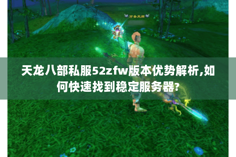 天龙八部私服52zfw版本优势解析,如何快速找到稳定服务器? 天龙八部私服52zfw版本优势解析,如何快速找到稳定服务器?