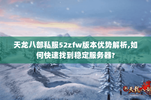 天龙八部私服52zfw版本优势解析,如何快速找到稳定服务器? 天龙八部私服52zfw版本优势解析,如何快速找到稳定服务器?