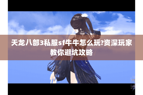 天龙八部3私服sf牛牛怎么玩?资深玩家教你避坑攻略 天龙八部3私服sf牛牛怎么玩?资深玩家教你避坑攻略