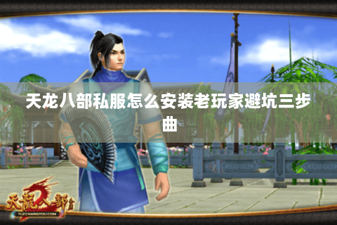 天龙八部私服怎么安装老玩家避坑三步曲 天龙八部私服怎么安装老玩家避坑三步曲