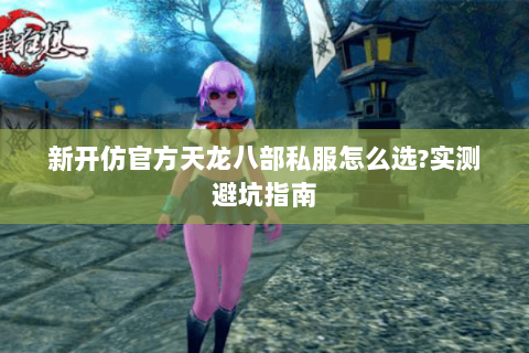新开仿官方天龙八部私服怎么选?实测避坑指南