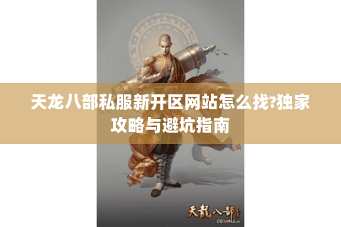 天龙八部私服新开区网站怎么找?独家攻略与避坑指南 天龙八部私服新开区网站怎么找?独家攻略与避坑指南