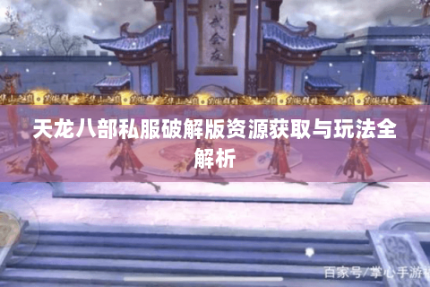 天龙八部私服破解版资源获取与玩法全解析 天龙八部私服破解版资源获取与玩法全解析