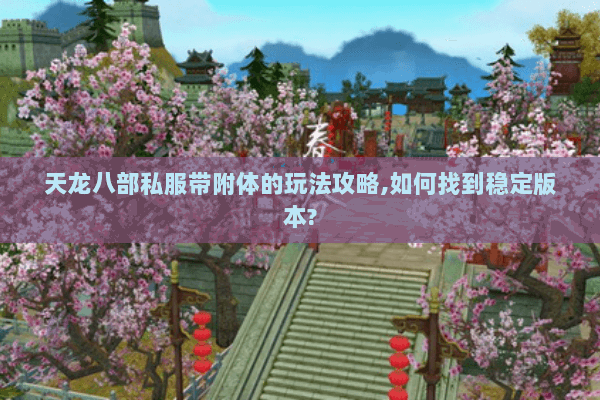 天龙八部私服带附体的玩法攻略,如何找到稳定版本? 天龙八部私服带附体的玩法攻略,如何找到稳定版本?