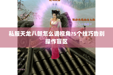 私服天龙八部怎么调视角?5个技巧告别操作盲区 私服天龙八部怎么调视角?5个技巧告别操作盲区
