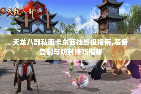 天龙八部私服卡东西挂终极指南,装备复制与防封技巧揭秘 天龙八部私服卡东西挂终极指南,装备复制与防封技巧揭秘