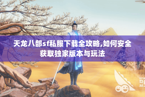 天龙八部sf私服下载全攻略,如何安全获取独家版本与玩法 天龙八部sf私服下载全攻略,如何安全获取独家版本与玩法