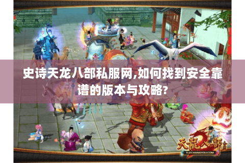 史诗天龙八部私服网,如何找到安全靠谱的版本与攻略?