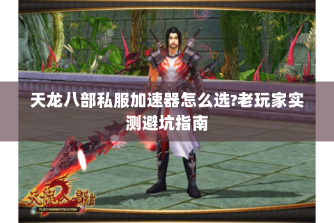 天龙八部私服加速器怎么选?老玩家实测避坑指南