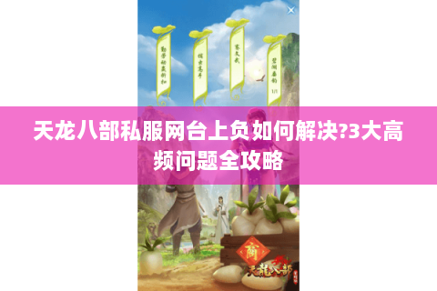 天龙八部私服网台上负如何解决?3大高频问题全攻略 天龙八部私服网台上负如何解决?3大高频问题全攻略