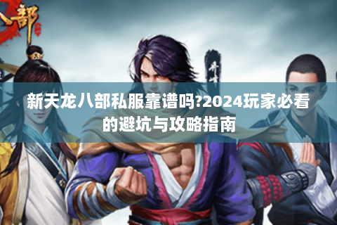 新天龙八部私服靠谱吗?2024玩家必看的避坑与攻略指南 新天龙八部私服靠谱吗?2024玩家必看的避坑与攻略指南