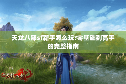 天龙八部sf新手怎么玩?零基础到高手的完整指南 天龙八部sf新手怎么玩?零基础到高手的完整指南