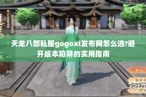 天龙八部私服gogoxl发布网怎么选?避开版本陷阱的实用指南 天龙八部私服gogoxl发布网怎么选?避开版本陷阱的实用指南