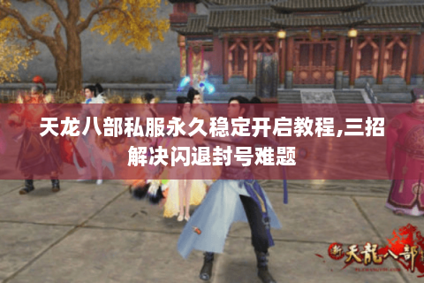 天龙八部私服永久稳定开启教程,三招解决闪退封号难题 天龙八部私服永久稳定开启教程,三招解决闪退封号难题