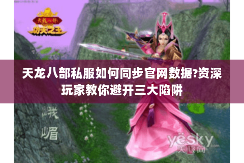 天龙八部私服如何同步官网数据?资深玩家教你避开三大陷阱 天龙八部私服如何同步官网数据?资深玩家教你避开三大陷阱