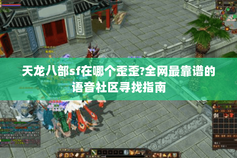 天龙八部sf在哪个歪歪?全网最靠谱的语音社区寻找指南 天龙八部sf在哪个歪歪?全网最靠谱的语音社区寻找指南