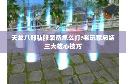 天龙八部私服装备怎么打?老玩家总结三大核心技巧 天龙八部私服装备怎么打?老玩家总结三大核心技巧