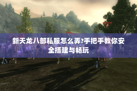 新天龙八部私服怎么弄?手把手教你安全搭建与畅玩 新天龙八部私服怎么弄?手把手教你安全搭建与畅玩