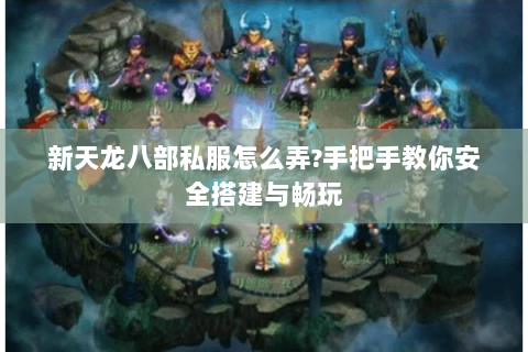 新天龙八部私服怎么弄?手把手教你安全搭建与畅玩 新天龙八部私服怎么弄?手把手教你安全搭建与畅玩