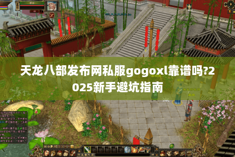 天龙八部发布网私服gogoxl靠谱吗?2025新手避坑指南 天龙八部发布网私服gogoxl靠谱吗?2025新手避坑指南