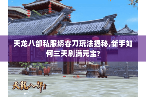 天龙八部私服绣春刀玩法揭秘,新手如何三天刷满元宝? 天龙八部私服绣春刀玩法揭秘,新手如何三天刷满元宝?