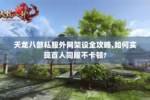 天龙八部私服外网架设全攻略,如何实现百人同服不卡顿?