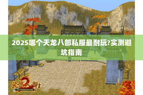 2025哪个天龙八部私服最耐玩?实测避坑指南 2025哪个天龙八部私服最耐玩?实测避坑指南