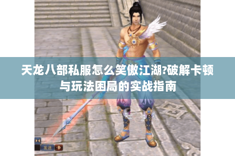 天龙八部私服怎么笑傲江湖?破解卡顿与玩法困局的实战指南 天龙八部私服怎么笑傲江湖?破解卡顿与玩法困局的实战指南