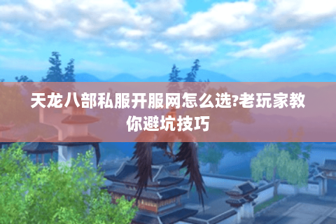 天龙八部私服开服网怎么选?老玩家教你避坑技巧 天龙八部私服开服网怎么选?老玩家教你避坑技巧