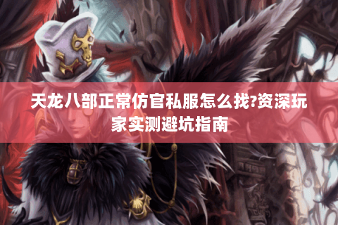 天龙八部正常仿官私服怎么找?资深玩家实测避坑指南 天龙八部正常仿官私服怎么找?资深玩家实测避坑指南