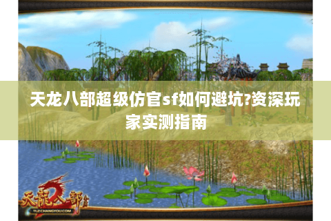 天龙八部超级仿官sf如何避坑?资深玩家实测指南 天龙八部超级仿官sf如何避坑?资深玩家实测指南