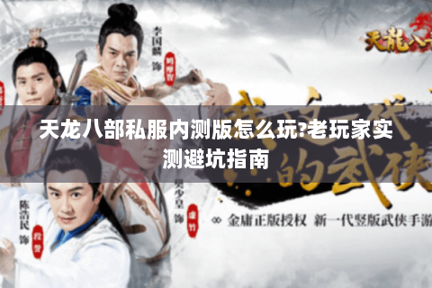天龙八部私服内测版怎么玩?老玩家实测避坑指南