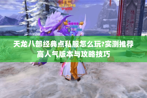 天龙八部经典点私服怎么玩?实测推荐高人气版本与攻略技巧 天龙八部经典点私服怎么玩?实测推荐高人气版本与攻略技巧