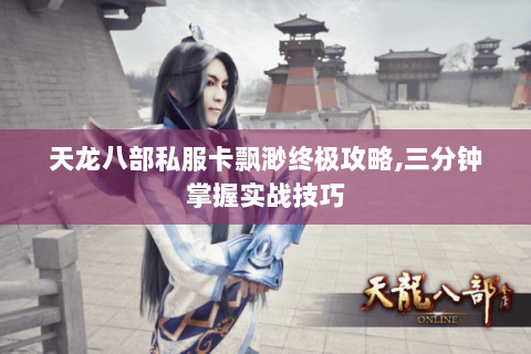 天龙八部私服卡飘渺终极攻略,三分钟掌握实战技巧 天龙八部私服卡飘渺终极攻略,三分钟掌握实战技巧
