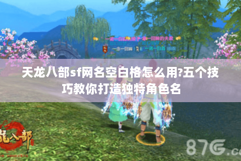 天龙八部sf网名空白格怎么用?五个技巧教你打造独特角色名 天龙八部sf网名空白格怎么用?五个技巧教你打造独特角色名