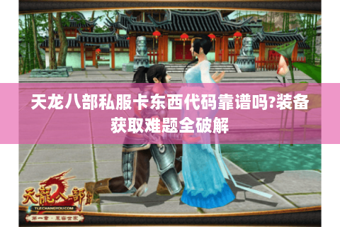 天龙八部私服卡东西代码靠谱吗?装备获取难题全破解