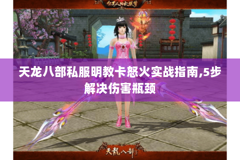 天龙八部私服明教卡怒火实战指南,5步解决伤害瓶颈 天龙八部私服明教卡怒火实战指南,5步解决伤害瓶颈